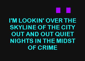 I'M LOOKIN' OVER THE
SKYLINE OF THE CITY
OUT AND OUT QUIET
NIGHTS IN THE MIDST
OF CRIME