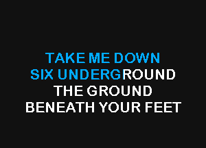 TAKE ME DOWN
SIX UNDERGROUND
THEGROUND
BENEATH YOUR FEET