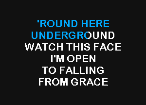 'ROUND HERE
UNDERGROUND
WATCH THIS FACE

I'M OPEN
TO FALLING
FROM GRACE