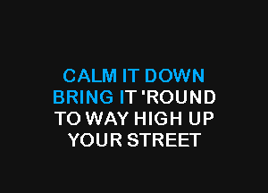 CALM IT DOWN

BRING IT'ROUND
TO WAY HIGH UP
YOUR STREET