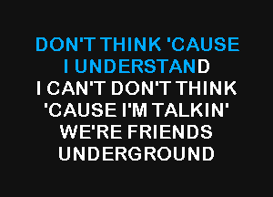 DON'T THINK 'CAUSE
I UNDERSTAND

I CAN'T DON'T THINK

'CAUSE I'M TALKIN'
WE'RE FRIENDS
UNDERGROUND