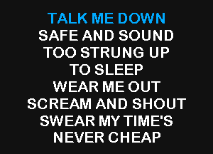 TALK ME DOWN
SAFE AND SOUND
TOO STRUNG UP

TO SLEEP
WEAR ME OUT
SCREAM AND SHOUT

SWEAR MY TIME'S
NEVER CHEAP