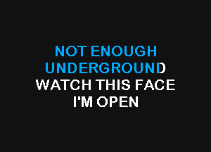 NOT ENOUGH
UNDERGROUND

WATCH THIS FACE
I'M OPEN