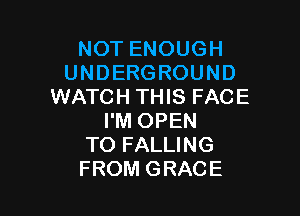 NOT ENOUGH
UNDERGROUND
WATCH THIS FACE

I'M OPEN
TO FALLING
FROM GRACE