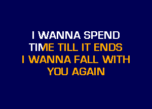 I WANNA SPEND
TIME TILL IT ENDS

I WANNA FALL WITH
YOU AGAIN