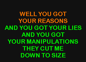 WELL YOU GOT
YOUR REASONS
AND YOU GOT YOUR LIES
AND YOU GOT
YOUR MANIPULATIONS
THEYCUT ME
DOWN TO SIZE