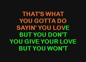 THAT'S WHAT
YOU GOTTA DO
SAYIN' YOU LOVE
BUT YOU DON'T
YOU GIVE YOUR LOVE

BUT YOU WON'T l