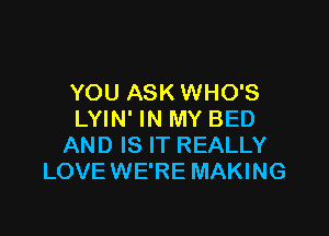 YOU ASK WHO'S

LYIN' IN MY BED
AND IS IT REALLY
LOVE WE'RE MAKING