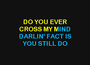 DO YOU EVER
CROSS MY MIND

DARLIN' FACT IS
YOU STILL DO