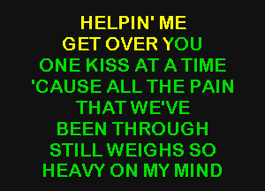 HELPIN' ME
GET OVER YOU
ONE KISS AT ATIME
'CAUSE ALL THE PAIN
THATWE'VE
BEEN THROUGH

STILLWEIGHS SO
HEAVY ON MY MIND