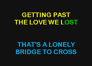 GETTING PAST
THE LOVE WE LOST

THAT'S A LONELY

BRIDGETO CROSS l