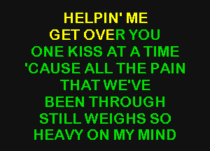 HELPIN' ME
GET OVER YOU
ONE KISS AT ATIME
'CAUSE ALL THE PAIN
THATWE'VE
BEEN THROUGH

STILLWEIGHS SO
HEAVY ON MY MIND