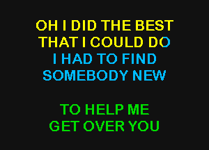 OH I DID THE BEST
THAT I COULD DO
I HAD TO FIND
SOMEBODY NEW

TO HELP ME

GET OVER YOU I