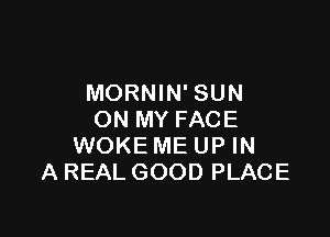 MORNIN' SUN

ON MY FACE
WOKE ME UP IN
A REALGOOD PLACE