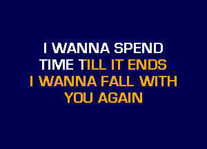 I WANNA SPEND
TIME TILL IT ENDS

I WANNA FALL WITH
YOU AGAIN