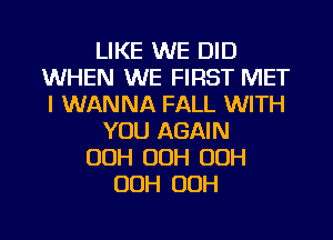 LIKE WE DID
WHEN WE FIRST MET
I WANNA FALL WITH

YOU AGAIN

00H OOH OOH
OOH OOH