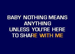 BABY NOTHING MEANS
ANYTHING
UNLESS YOU'RE HERE
TO SHARE WITH ME