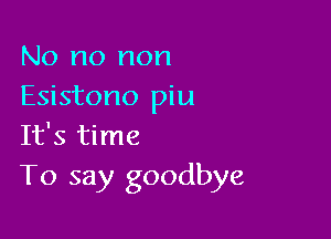 No no non
Esistono piu

It's time
To say goodbye