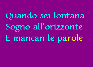 Quando sei lontana
Sogno all'orizzonte
E mancan le parole