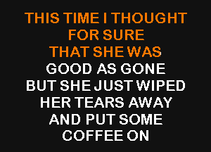 THIS TIME I THOUGHT
FOR SURE
THAT SHEWAS
GOOD AS GONE
BUT SHEJUSTWIPED
HER TEARS AWAY

AND PUT SOME
COFFEE 0N