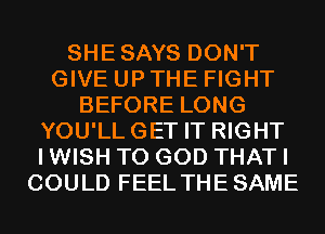 SHESAYS DON'T
GIVE UP THE FIGHT
BEFORE LONG
YOU'LLGET IT RIGHT
I WISH TO GOD THAT I
COULD FEEL THESAME