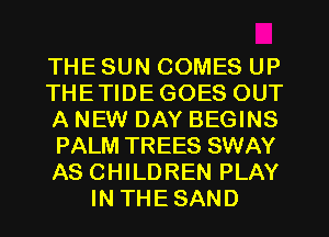 THE SUN COMES UP

THETIDEGOES OUT

A NEW DAY BEGINS

PALM TREES SWAY

AS CHILDREN PLAY
IN THESAND