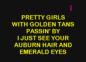 PRETTY GIRLS
WITH GOLDEN TANS
PASSIN' BY
IJUST SEE YOUR
AUBURN HAIR AND
EMERALD EYES