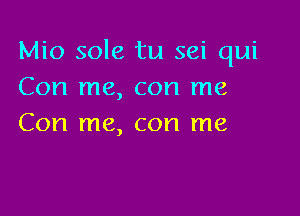 Mio sole tu sei qui
Con me, con me

Con me, con me