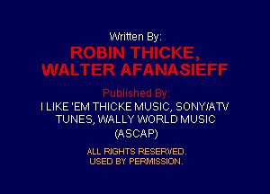 Written By

I LIKE 'EM THICKE MUSIC, SONYIAW
TUNES, lWALLY lWORLD MUSIC

(ASCAP)

ALL RIGHTS RESERVED
USED BY PENAISSION