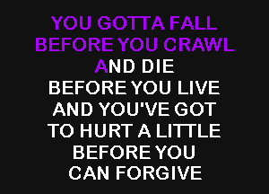ALL
BEFOREYOU CRAWL
AND DIE
BEFORE YOU LIVE
AND YOU'VE GOT
TO HURT A LITTLE
BE'