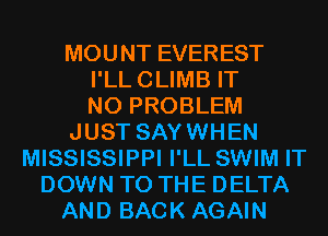 MOUNT EVEREST
I'LLCLIMB IT
NO PROBLEM
JUST SAYWHEN
MISSISSIPPI I'LL SWIM IT
DOWN TO THE DELTA
AND BACK AGAIN