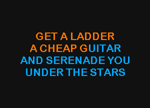 GET A LADDER
ACHEAP GUITAR
AND SERENADEYOU
UNDER THE STARS

g