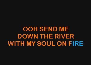 OOH SEND ME

DOWN THE RIVER
WITH MY SOUL ON FIRE