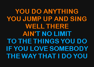YOU DO ANYTHING
YOU JUMP UP AND SING
WELL THERE
AIN'T N0 LIMIT
TO THE THINGS YOU DO
IF YOU LOVE SOMEBODY
THEWAY THATI DO YOU