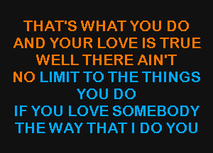 THAT'S WHAT YOU DO
AND YOUR LOVE IS TRUE
WELL THERE AIN'T
N0 LIMIT T0 THETHINGS
YOU DO
IF YOU LOVE SOMEBODY
THEWAY THATI DO YOU