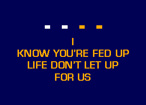 KNOW YOU'RE FED UP
LIFE DON'T LET UP

FOR US
