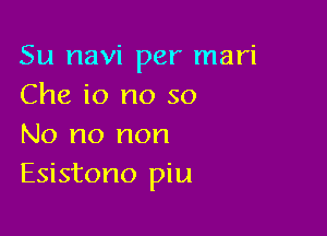 Su navi per mari
Che io no so

No no non

Esistono piu