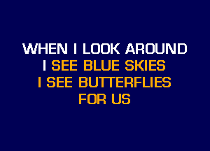WHEN I LOOK AROUND
I SEE BLUE SKIES
I SEE BUTTERFLIES
FOR US