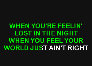WHEN YOU'RE FEELIN'
LOST IN THE NIGHT
WHEN YOU FEEL YOUR
WORLD JUST AIN'T RIGHT