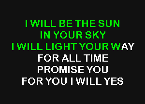 IWILL BETHESUN
IN YOUR SKY
IWILL LIGHT YOURWAY
FOR ALLTIME
PROMISE YOU
FOR YOU IWILL YES