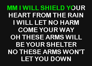 MM I WILL SHIELD YOUR
HEART FROM THE RAIN
I WILL LET N0 HARM
COMEYOURWAY
0H THESE ARMS WILL
BEYOUR SHELTER

N0 THESE ARMS WON'T
LET YOU DOWN
