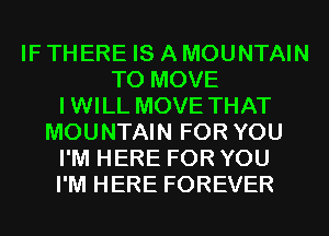 IF THERE IS A MOUNTAIN
TO MOVE
IWILL MOVE THAT
MOUNTAIN FOR YOU
I'M HERE FOR YOU
I'M HERE FOREVER