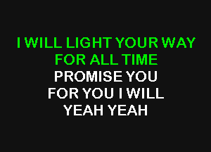 I WILL LIGHT YOUR WAY
FOR ALL TIME

PROMISE YOU
FOR YOU IWILL
YEAH YEAH