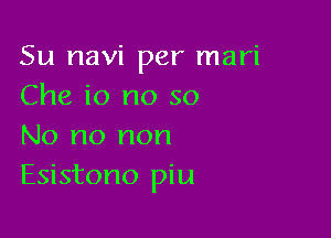 Su navi per mari
Che io no so

No no non

Esistono piu