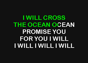 I WILL CROSS
THE OCEAN OCEAN

PROMISE YOU
FOR YOU IWILL
I WILL I WILL I WILL