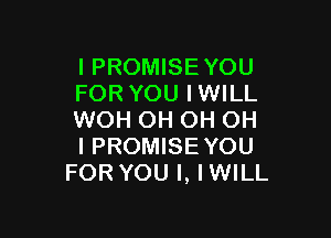 IPROMISE YOU
FORYOU IWILL

WOH OH OH OH
I PROMISEYOU
FOR YOU I, IWILL