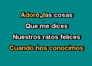 Adoropfas cosas

Que me dices
Nuestros ratos felices

Cuando nos conocimos