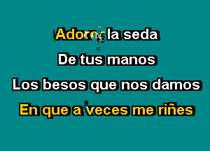 Adomg'la seda
De tus manos

Los besos que nos damos

En que a veces me riFIes
