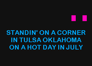 STANDIN' ON A CORNER

IN TULSA OKLAHOMA
ON A HOT DAY IN JULY