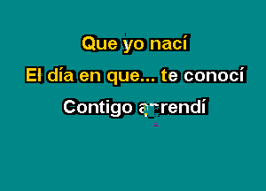 Que yo naci

El dia en que... te conoci

Contigo arrendi